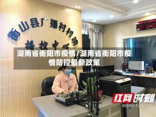 湖南省衡阳市疫情/湖南省衡阳市疫情防控最新政策