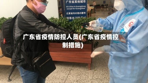 广东省疫情防控人员(广东省疫情控制措施)