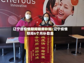 辽宁省疫情期间租房补贴/辽宁疫情期间6个月补助金