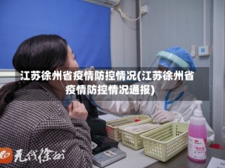 江苏徐州省疫情防控情况(江苏徐州省疫情防控情况通报)