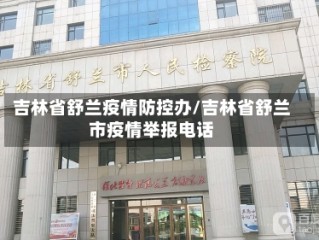 吉林省舒兰疫情防控办/吉林省舒兰市疫情举报电话
