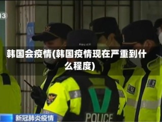 韩国会疫情(韩国疫情现在严重到什么程度)