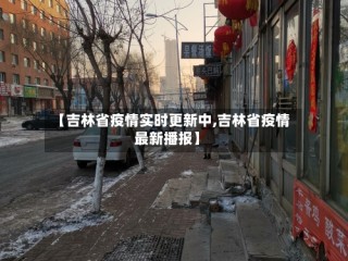 【吉林省疫情实时更新中,吉林省疫情最新播报】