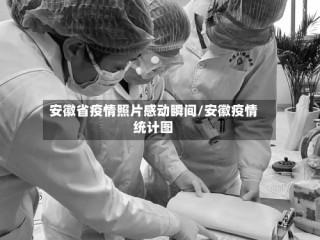 安徽省疫情照片感动瞬间/安徽疫情统计图