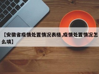 【安徽省疫情处置情况表格,疫情处置情况怎么填】