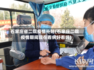 石家庄省二院疫情补贴(石家庄二院疫情期间现在看病好看吗)