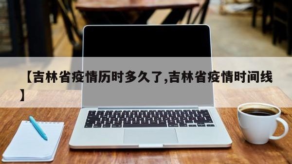 【吉林省疫情历时多久了,吉林省疫情时间线】