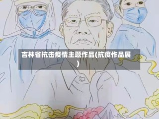 吉林省抗击疫情主题作品(抗疫作品展)