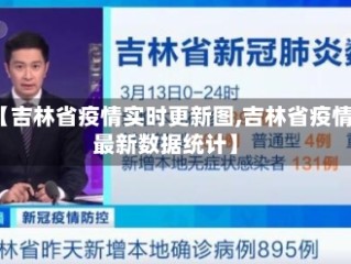 【吉林省疫情实时更新图,吉林省疫情最新数据统计】