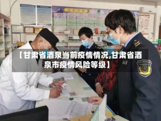 【甘肃省酒泉当前疫情情况,甘肃省酒泉市疫情风险等级】