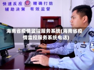 海南省疫情监控服务系统(海南省疫情监控服务系统电话)