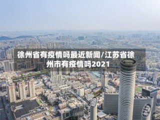 徐州省有疫情吗最近新闻/江苏省徐州市有疫情吗2021