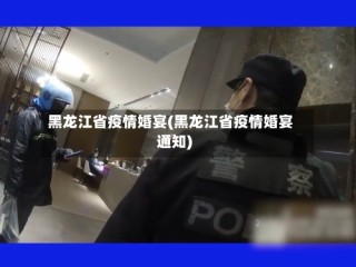 黑龙江省疫情婚宴(黑龙江省疫情婚宴通知)