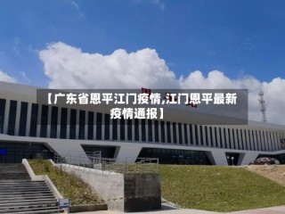 【广东省恩平江门疫情,江门恩平最新疫情通报】