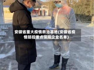 安徽省重大疫情救治基地(安徽省疫情防控重点保障企业名单)