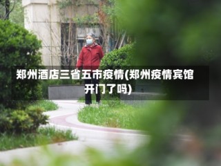 郑州酒店三省五市疫情(郑州疫情宾馆开门了吗)