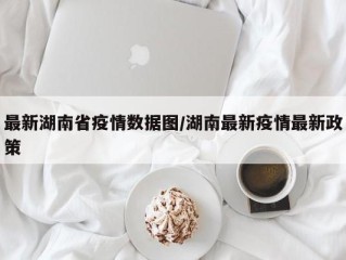 最新湖南省疫情数据图/湖南最新疫情最新政策