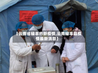【云南省禄丰市新疫情,云南禄丰县疫情最新消息】