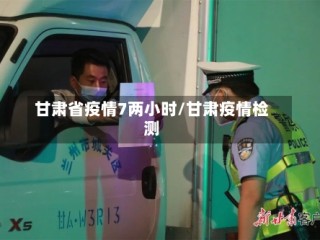 甘肃省疫情7两小时/甘肃疫情检测