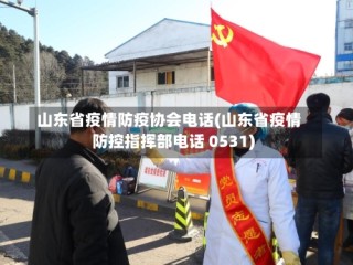 山东省疫情防疫协会电话(山东省疫情防控指挥部电话 0531)