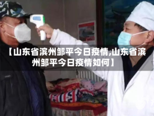 【山东省滨州邹平今日疫情,山东省滨州邹平今日疫情如何】