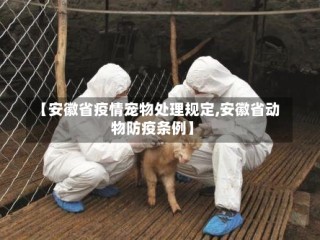 【安徽省疫情宠物处理规定,安徽省动物防疫条例】