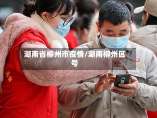 湖南省柳州市疫情/湖南柳州区号