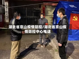 湖北省京山疫情防控/湖北省京山疫情防控中心电话