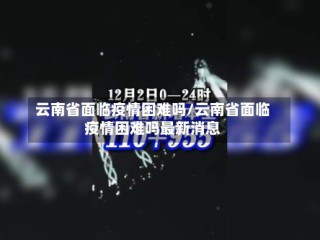 云南省面临疫情困难吗/云南省面临疫情困难吗最新消息