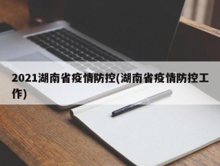 2021湖南省疫情防控(湖南省疫情防控工作)