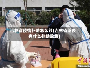 吉林省疫情补助怎么领(吉林省防疫有什么补助政策)