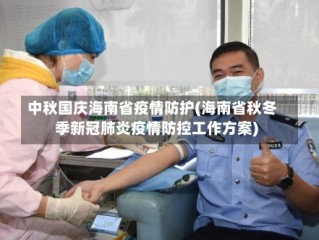 中秋国庆海南省疫情防护(海南省秋冬季新冠肺炎疫情防控工作方案)
