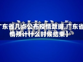 【广东省几点公布疫情数据,广东省疫情预计什么时候结束】