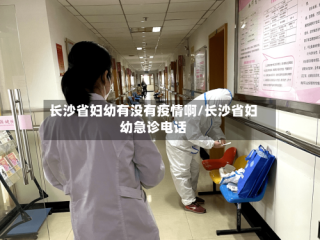 长沙省妇幼有没有疫情啊/长沙省妇幼急诊电话