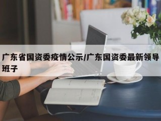 广东省国资委疫情公示/广东国资委最新领导班子