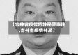 【吉林省疫情牺牲民警事件,吉林省疫情林某】
