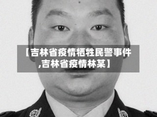 【吉林省疫情牺牲民警事件,吉林省疫情林某】