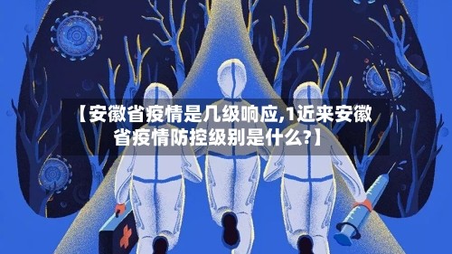 【安徽省疫情是几级响应,1近来安徽省疫情防控级别是什么?】