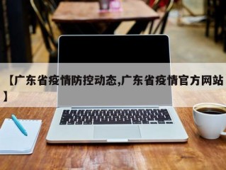 【广东省疫情防控动态,广东省疫情官方网站】