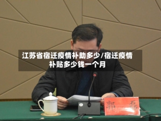 江苏省宿迁疫情补助多少/宿迁疫情补贴多少钱一个月