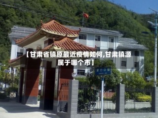 【甘肃省镇原最近疫情如何,甘肃镇源属于哪个市】
