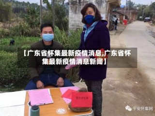 【广东省怀集最新疫情消息,广东省怀集最新疫情消息新闻】