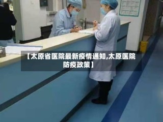 【太原省医院最新疫情通知,太原医院防疫政策】