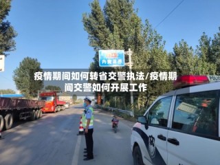 疫情期间如何转省交警执法/疫情期间交警如何开展工作