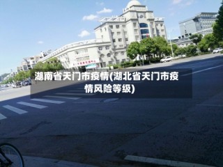 湖南省天门市疫情(湖北省天门市疫情风险等级)