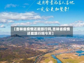 【吉林省疫情还能旅行吗,吉林省疫情还能旅行吗今天】