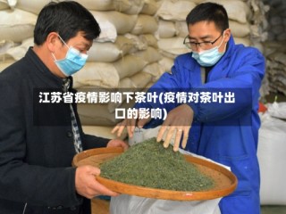 江苏省疫情影响下茶叶(疫情对茶叶出口的影响)