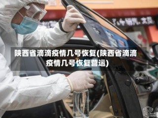 陕西省滴滴疫情几号恢复(陕西省滴滴疫情几号恢复营运)