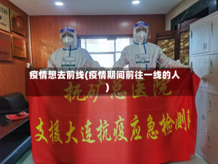 疫情想去前线(疫情期间前往一线的人)