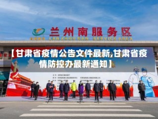 【甘肃省疫情公告文件最新,甘肃省疫情防控办最新通知】